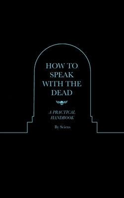 How to Speak With the Dead: A Practical Handbook by Sciens