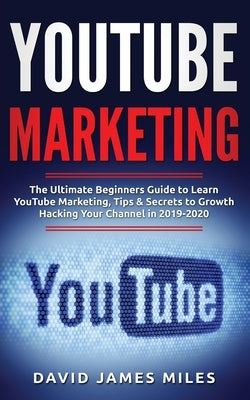 YouTube Marketing: The Ultimate Beginners Guide to Learn YouTube Marketing, Tips & Secrets to Growth Hacking Your Channel in 2019-2020 by Miles, David James
