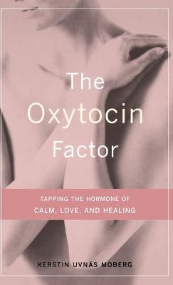 The Oxytocin Factor: Tapping the Hormone of Calm, Love, and Healing by Uvnas Moberg, Kerstin