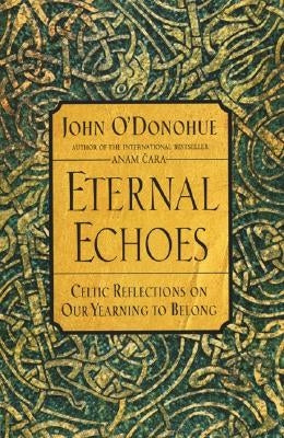 Eternal Echoes: Celtic Reflections on Our Yearning to Belong by O'Donohue, John
