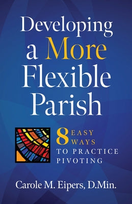 Developing a More Flexible Parish: 8 Easy Ways to Practice Pivoting by Eipers, Carole M.