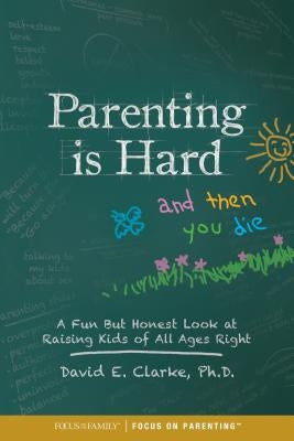Parenting Is Hard and Then You Die: A Fun But Honest Look at Raising Kids of All Ages Right by Clarke, David