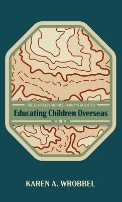 The Globally Mobile Family's Guide to Educating Children Overseas by Wrobbel, Karen A.