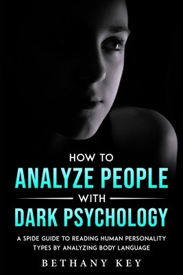 How to Analyze People with Dark Psychology: A Spide Guide to Reading Human Personality Types by Analyzing Body Language by Key, Bethany