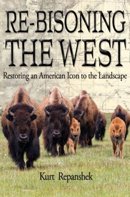 Re-Bisoning the West: Restoring an American Icon to the Landscape by Repanshek, Kurt