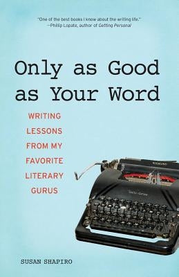 Only as Good as Your Word: Writing Lessons from My Favorite Literary Gurus by Shapiro, Susan