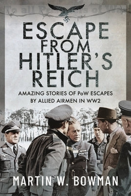 Escape from Hitler's Reich: Amazing Stories of POW Escapes by Allied Airmen in Ww2 by Bowman, Martin W.