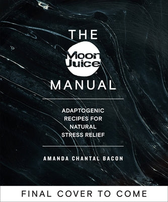 The Moon Juice Manual: Adaptogenic Recipes for Natural Stress Relief by Bacon, Amanda Chantal