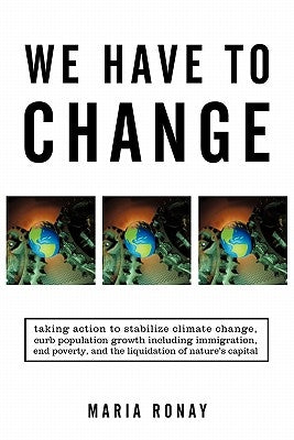 We Have to Change: Taking Action to Stabilize Climate Change, Curb Population Growth Including Immigration, End Poverty, and the Liquidat by Ronay, Maria