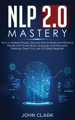 NLP 2.0 Mastery - How to Analyze People: Discover How to Read and Influence People with Proven Body Language and Persuasion Methods, Even if You are a by John, Clark