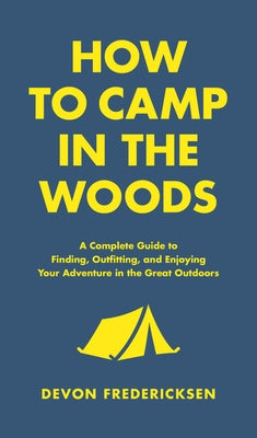 How to Camp in the Woods: A Complete Guide to Finding, Outfitting, and Enjoying Your Adventure in the Great Outdoors by Fredericksen, Devon
