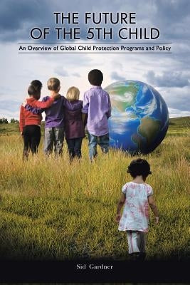 The Future of the Fifth Child: An Overview of Global Child Protection Programs and Policy by Gardner, Sid