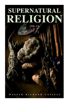 Supernatural Religion (Vol. 1-3): An Inquiry Into the Reality of Divine Revelation (Complete Edition) by Cassels, Walter Richard