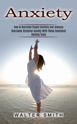 Anxiety: How to Overcome Couple Conflicts and Jealousy (Overcome Stressful Anxiety With These Emotional Healing Tools) by Smith, Walter