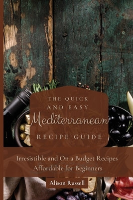 The Quick and Easy Mediterranean Recipe Guide: Irresistible and On a Budget Recipes Affordable for Beginners by Russell, Alison