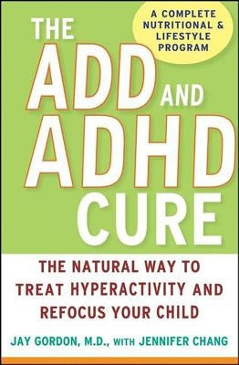 The ADD and ADHD Cure: The Natural Way to Treat Hyperactivity and Refocus Your Child by Gordon, Jay