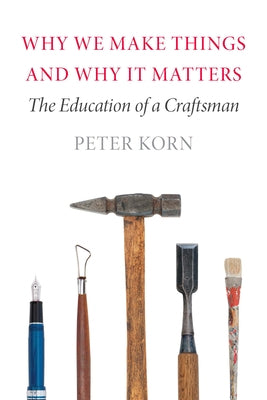 Why We Make Things and Why It Matters: The Education of a Craftsman by Korn, Peter