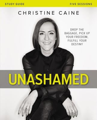 Unashamed Bible Study Guide: Drop the Baggage, Pick Up Your Freedom, Fulfill Your Destiny by Caine, Christine