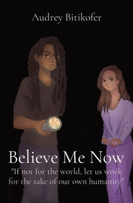 Believe Me Now: If not for the world, let us work for the sake of our own humanity by Bitikofer, Audrey