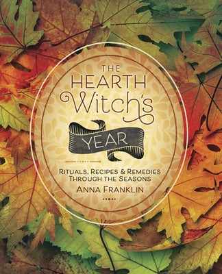 The Hearth Witch's Year: Rituals, Recipes & Remedies Through the Seasons by Franklin, Anna