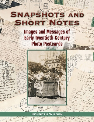 Snapshots and Short Notes: Images and Messages of Early Twentieth-Century Photo Postcards by Wilson, Kenneth