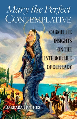 Mary the Perfect Contemplative: Carmelite Insights on the Interior Life of Our Lady by Hughes, Barbara