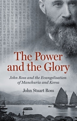 The Power and the Glory: John Ross and the Evangelisation of Manchuria and Korea by Ross, John Stuart