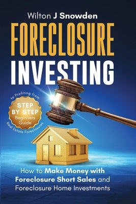 Foreclosure Investing - Step-by-Step Beginners Guide to Profiting from Real Estate Foreclosures: How to Make Money with Foreclosure Short Sales and Fo by Snowden, Wilton