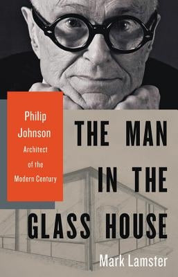 The Man in the Glass House: Philip Johnson, Architect of the Modern Century by Lamster, Mark