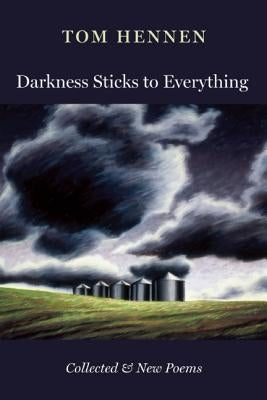Darkness Sticks to Everything: Collected and New Poems by Hennen, Tom
