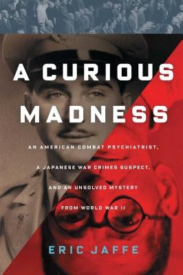 Curious Madness: An American Combat Psychiatrist, a Japanese War Crimes Suspect, and an Unsolved Mystery from World War II by Jaffe, Eric