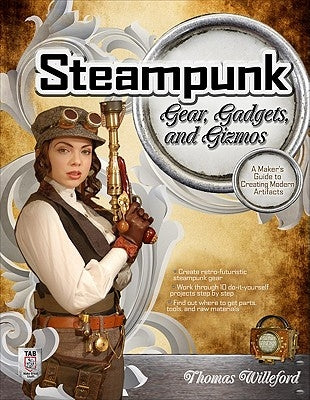 Steampunk Gear, Gadgets, and Gizmos: A Maker's Guide to Creating Modern Artifacts by Willeford, Thomas