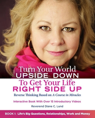 Turn Your World UPSIDE DOWN To Get Your Life RIGHT SIDE UP: Reverse Thinking Based on A Course in Miracles: Book I: Life's Big Questions, Relationship by Lund, Reverend Diane C.