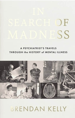 In Search of Madness: A Psychiatrist's Travels Through the History of Mental Illness by Kelly, Brendan