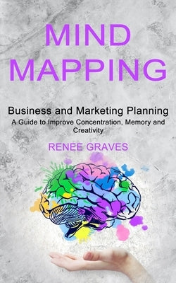 Mind Mapping: A Guide to Improve Concentration, Memory and Creativity (Business and Marketing Planning) by Graves, Renee