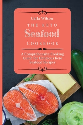 The Keto Seafood Cookbook: A Comprehensive Cooking Guide for Delicious Keto Seafood Recipes by Wilson, Carla