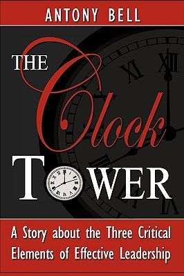 The Clock Tower - A Story about the Three Critical Elements of Effective Leadership by Bell, Anthony