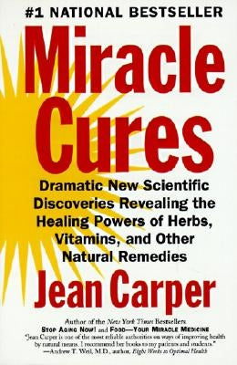Miracle Cures: Dramatic New Scientific Discoveries Revealing the Healing Powers of Herbs, Vitamins, and Other Natural Remedies by Carper, Jean