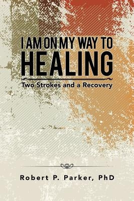 I Am on My Way to Healing: Two Strokes and a Recovery by Parker, Phd Robert P.