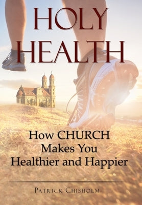 Holy Health: How Church Makes You Healthier and Happier by Chisholm, Patrick D.