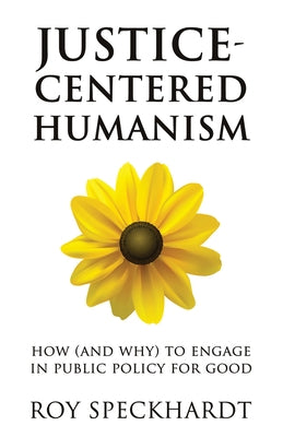 Justice-Centered Humanism: How (and Why) to Engage in Public Policy for Good by Speckhardt, Roy