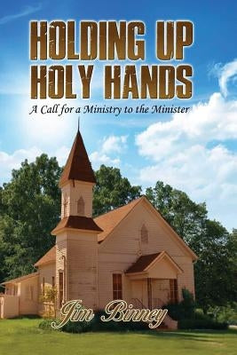 Holding Up Holy Hands: A Call for a Ministry to the Minister by Binney, Jim