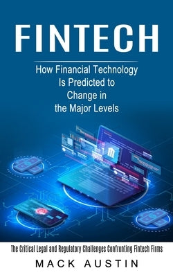 Fintech: How Financial Technology Is Predicted to Change in the Major Levels (The Critical Legal and Regulatory Challenges Conf by Austin, Mack