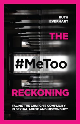The #MeToo Reckoning: Facing the Church's Complicity in Sexual Abuse and Misconduct by Everhart, Ruth
