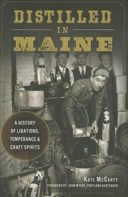 Distilled in Maine: A History of Libations, Temperance & Craft Spirits by McCarty, Kate