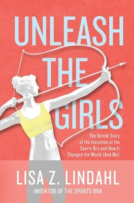 Unleash the Girls: The Untold Story of the Invention of the Sports Bra and How It Changed the World (And Me) by Lindahl, Lisa Z.