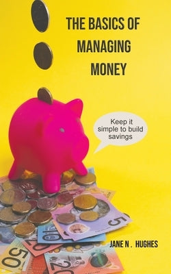 The Basics of Managing Money: Keep it simple to build savings by Hughes, Jane N.