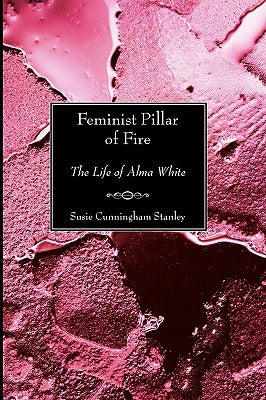 Feminist Pillar of Fire: The Life of Alma White by Stanley, Susie Cunningham