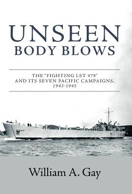 Unseen Body Blows: The "Fighting LST 479" and its Seven Pacific Campaigns, 1943-1945 by Gay, William A.