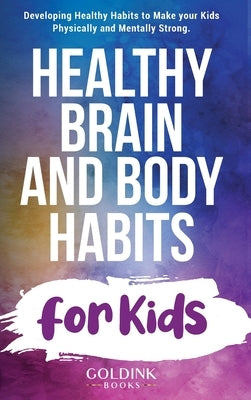 Healthy Brain and Body Habits for Kids: Developing Healthy Habits to Make Your Kids Physically and Mentally Strong by Books, Goldink
